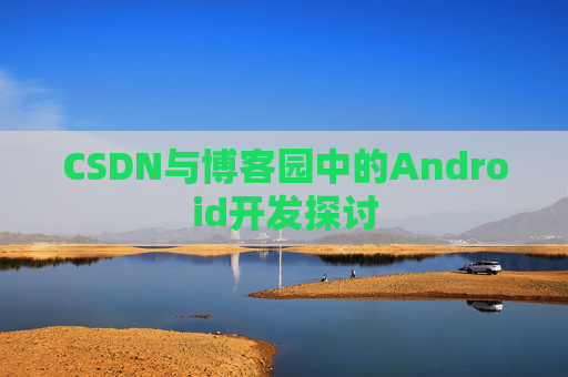 CSDN与博客园中的Android开发探讨